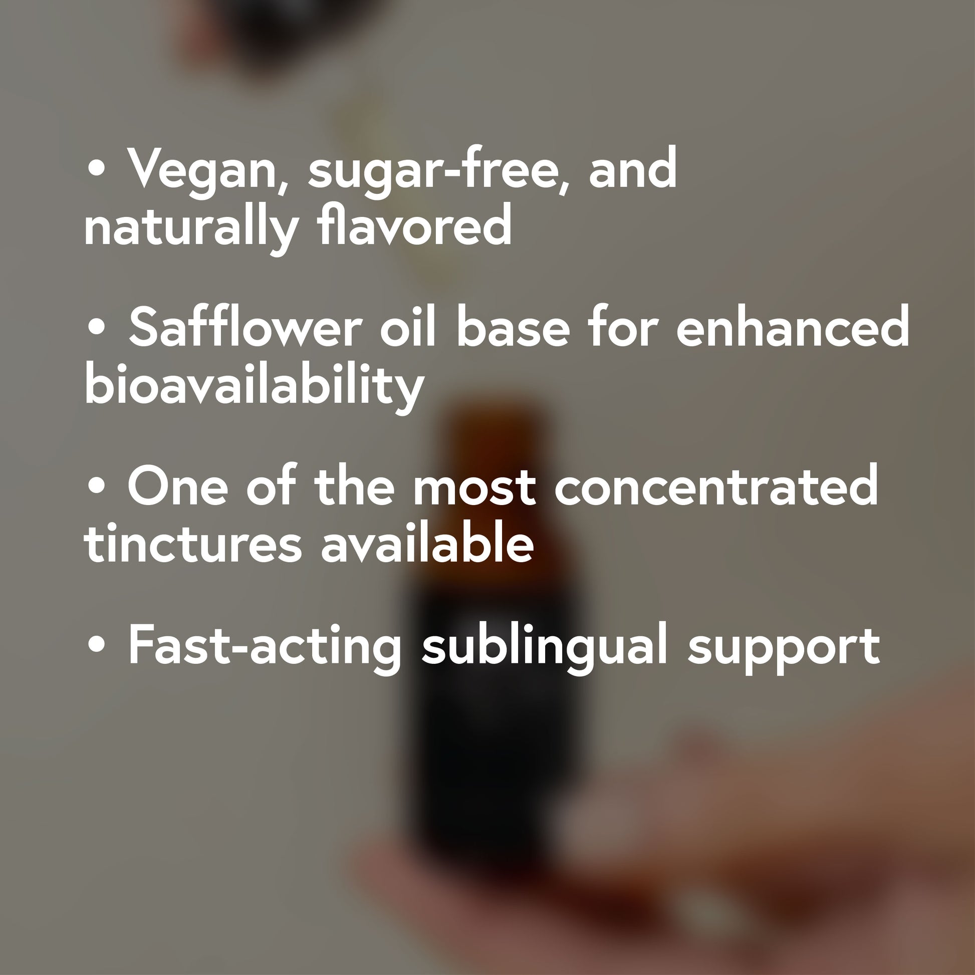 Vegan sugar-free and naturally flavored. Safflower oil base for enhanced bioavailability. One of the most concentrated tinctures available. fast-acting sublingual support.