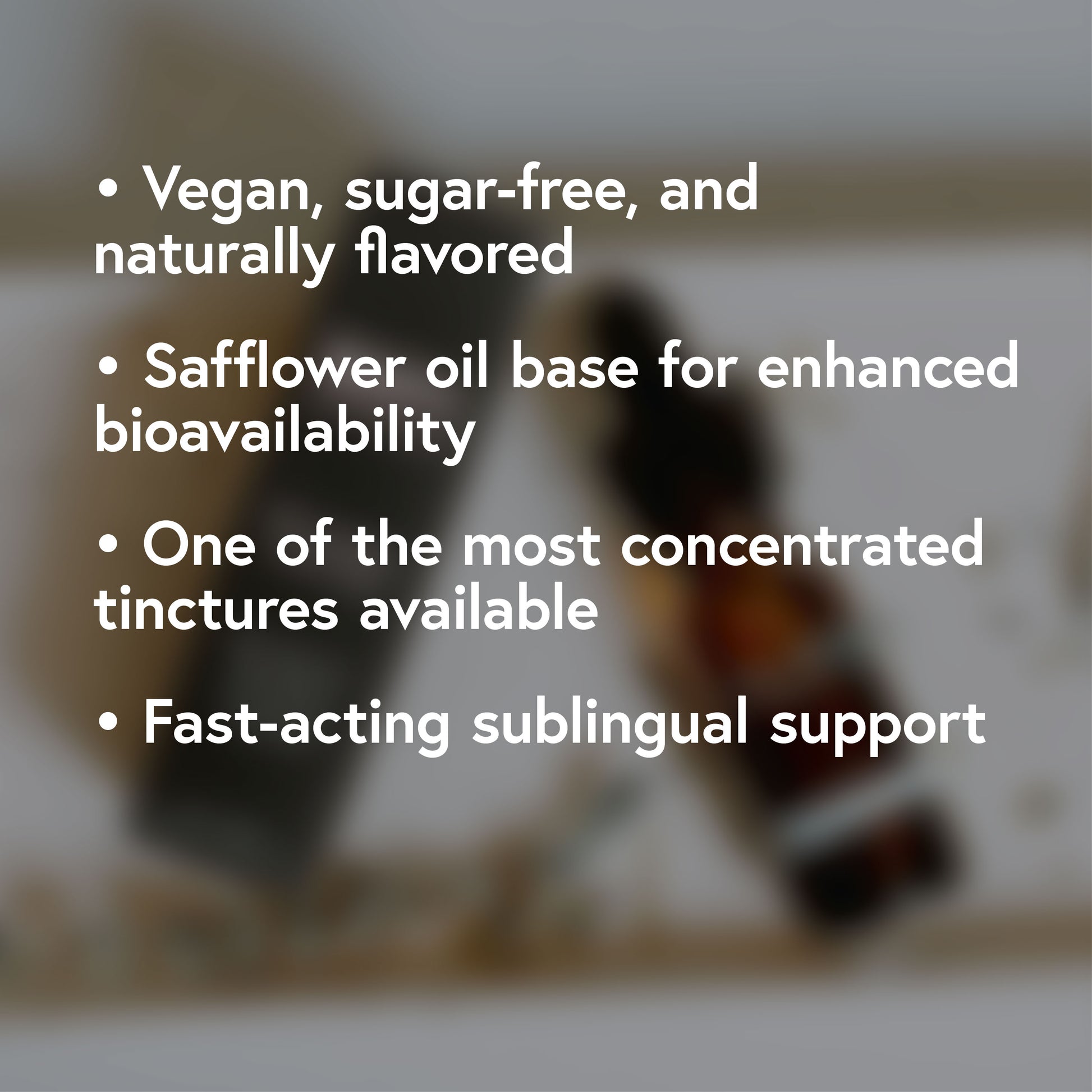 Vegan sugar-free and naturally flavored. Safflower oil base for enhanced bioavailability. One of the most concentrated tinctures available. fast-acting sublingual support.