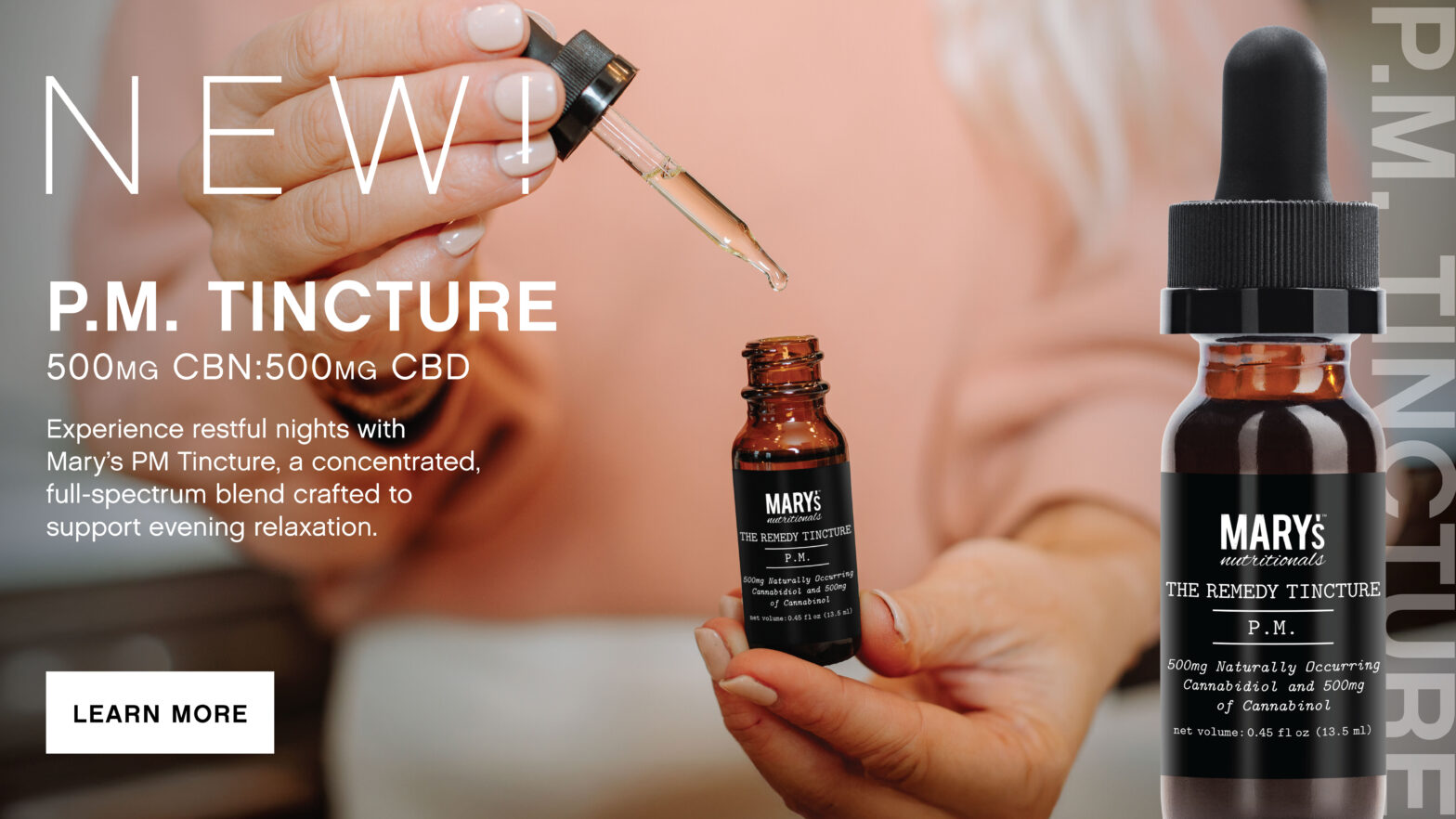 New! PM Tincture (500 mg CBN: 500 mg CBD). Experience restful nights with Mary's PM Tincture, a concentrated, full-spectrum blend crafted to support evening relaxation. Woman getting a dropper full of Mary's PM Remedy Tincture. Larger photo of PM Tincture Packaging on the right side.